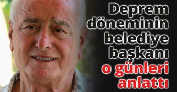Deprem döneminin belediye başkanı o günleri anlattı