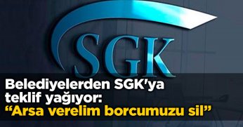 Belediyelerden SGK'ya teklif yağıyor: Arsa verelim borcumuzu sil