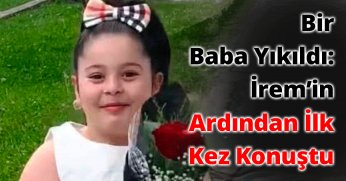 Bir Baba Yıkıldı: İrem’in Ardından İlk Kez Konuştu 