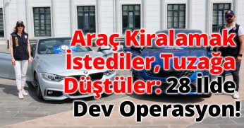 Araç Kiralamak İstediler, Tuzağa Düştüler: 28 İlde Dev Operasyon!