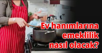 Ev hanımlarına emeklilik nasıl olacak? 