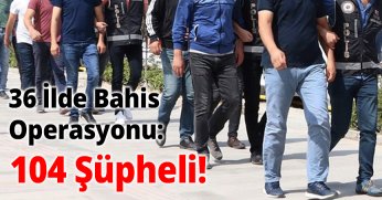 36 İlde Bahis Operasyonu: 104 Şüpheli!