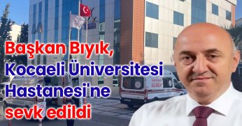Başkan Bıyık, Kocaeli Üniversitesi Hastanesi'ne sevk edildi