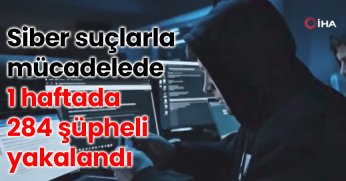 Siber suçlarla mücadele kapsamında son 1 haftada 284 şüpheli yakalandı