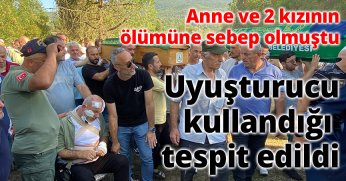 Anne ve 2 kızının ölümüne sebep olmuştu tır sürücüsünün uyuşturucu kullandığı tespit edildi