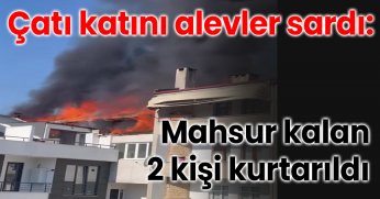 Çatı katını alevler sardı: Mahsur kalan 2 kişi kurtarıldı