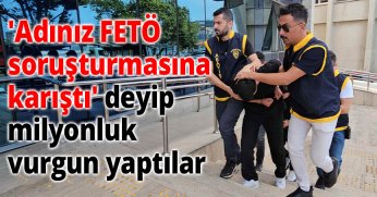 'Adınız FETÖ soruşturmasına karıştı' deyip milyonluk vurgun yaptılar