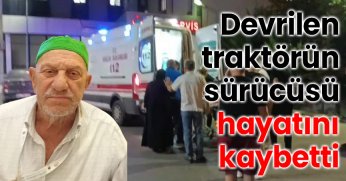 Devrilen traktörün sürücüsü hayatını kaybetti