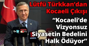Lütfü Türkkan’dan Kocaeli Çıkışı: “Kocaeli’de Vizyonsuz Siyasetin Bedelini Halk Ödüyor”
