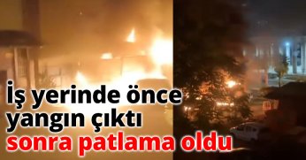 İş yerinde önce yangın çıktı sonra patlama oldu