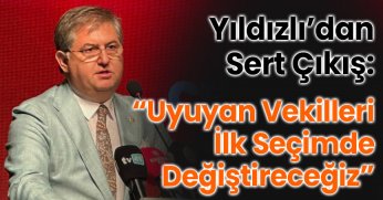Yıldızlı’dan Sert Çıkış:  “Uyuyan Vekilleri İlk Seçimde Değiştireceğiz”