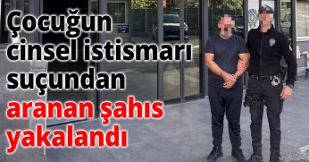 Çocuğun cinsel istismarı suçundan aranan şahıs yakalandı