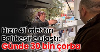 Hızır 41' afet tırı, Balıkesir'e ulaştı: Günde 30 bin çorba