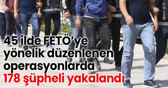 45 ilde FETÖ’ye yönelik düzenlenen operasyonlarda 178 şüpheli yakalandı