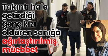 Takıntı hale getirdiği genç kızı öldüren sanığa ağırlaştırılmış müebbet