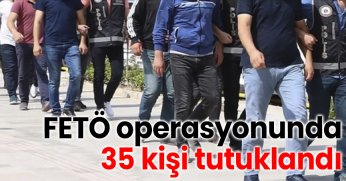 FETÖ operasyonunda 35 kişi tutuklandı