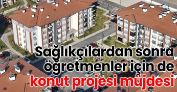 Sağlıkçılardan sonra öğretmenler için de konut projesi müjdesi