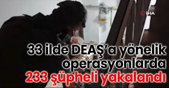 33 ilde DEAŞ’a yönelik operasyonlarda 233 şüpheli yakalandı
