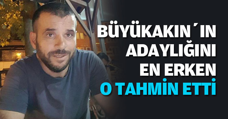 BÜYÜKAKIN’IN ADAYLIĞINI EN ERKEN O TAHMİN ETTİ