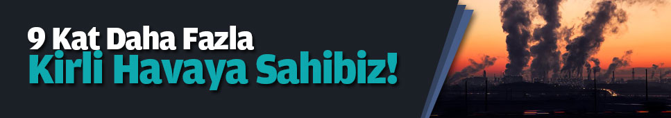 9 Kat Daha Fazla Kirli Havaya Sahibiz!