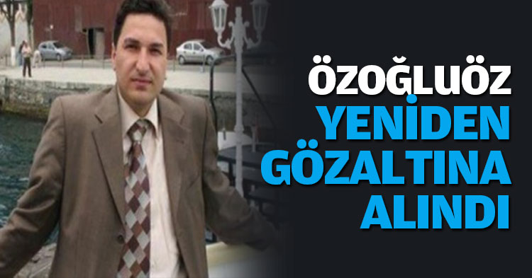 ÖZOĞLUÖZ YENİDEN GÖZALTINA ALINDI