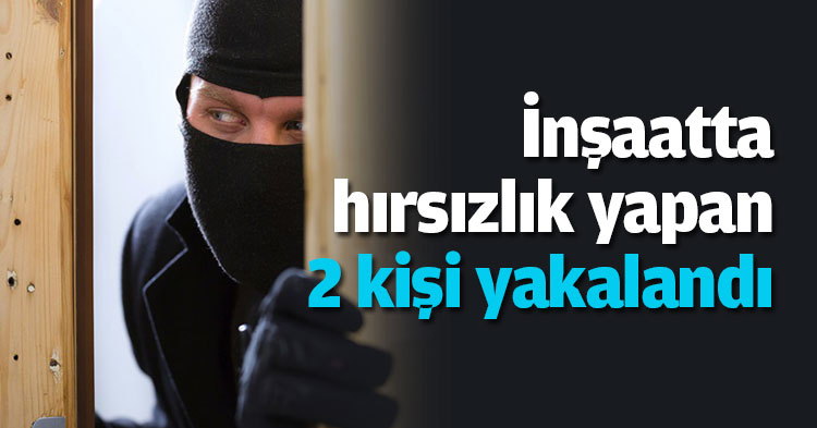 İnşaatta hırsızlık yapan 2 kişi yakalandı