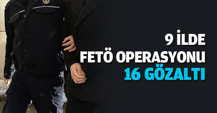 9 İLDE FETÖ OPERASYONU: 16 GÖZALTI