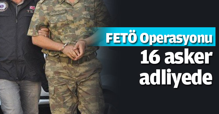 FETÖ Operasyonu: 16 asker adliyede