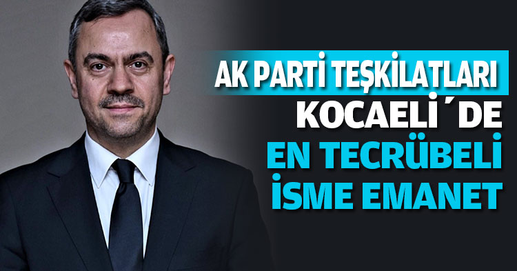 KOCAELİ’DE  AK PARTİ TEŞKİLATLARI EN TECRÜBELİ İSME EMANET