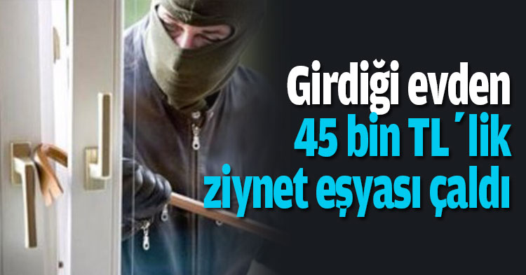 Girdiği evden 45 bin TL’lik ziynet eşyası çaldı