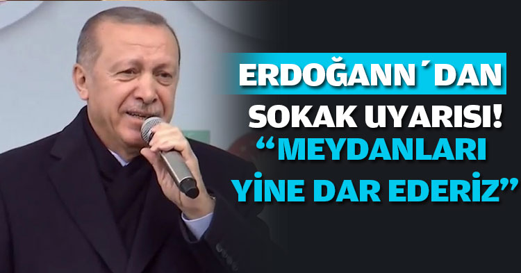 ERDOĞAN; “MEYDANLARI YİNE DAR EDERİZ”
