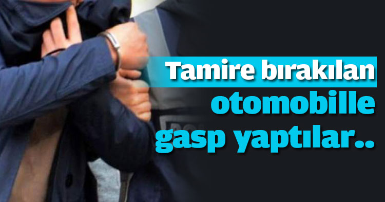 Tamire bırakılan otomobille gasp yaptılar