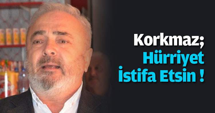 Korkmaz, Hürriyet İstifa Etsin