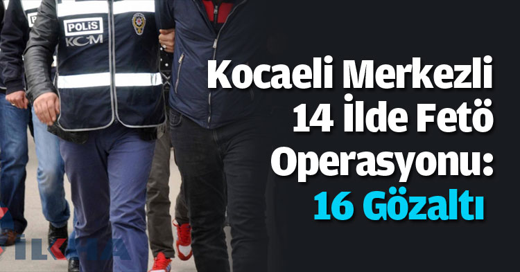 Kocaeli Merkezli 14 İlde Fetö Operasyonu: 16 Gözaltı 