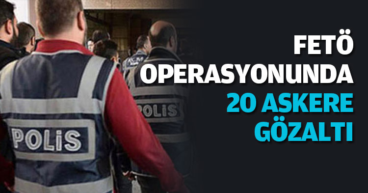 FETÖ OPERASYONUNDA 20 ASKERE GÖZALTI