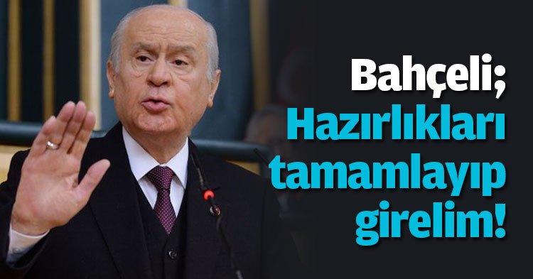 Bahçeli: Hazırlıkları tamamlayıp girelim!