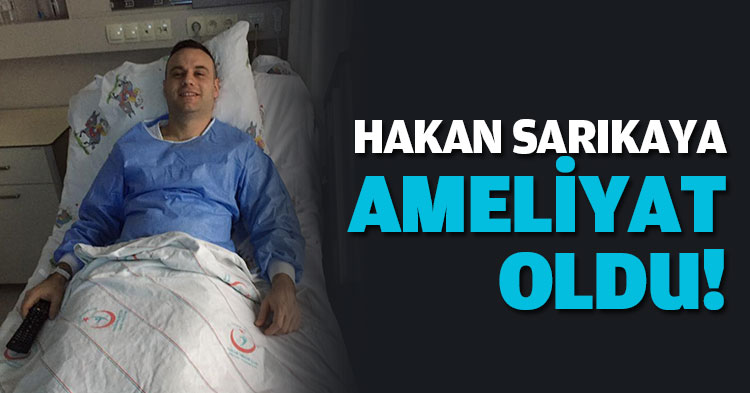 HAKAN SARIKAYA AMELİYAT OLDU!