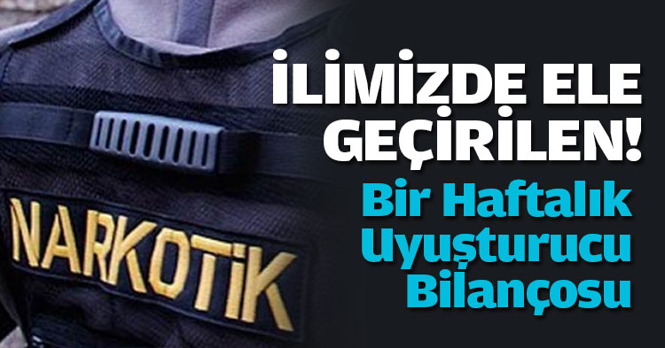 İLİMİZDE ELE GEÇİRİLEN! BİR HAFTALIK UYUŞTURUCU BİLANÇOSU