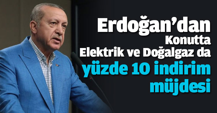 Erdoğan'dan konutta elektrik ve doğalgazda yüzde 10 indirim müjdesi