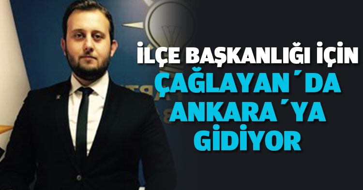 ÇAĞLAYAN İLÇE BAŞKANLIĞI İÇİN ANKARA’YA GİDİYOR