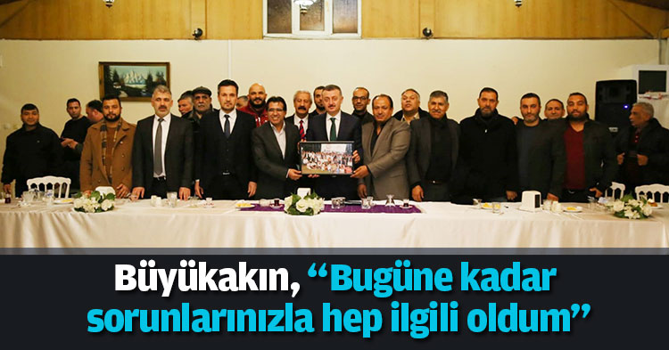 Büyükakın, “Bugüne kadar sorunlarınızla hep ilgili oldum”