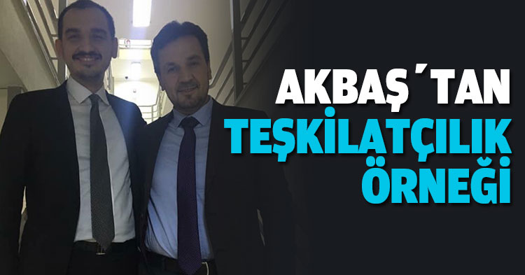  AK PARTİ'Lİ AKBAŞ’TAN TEŞKİLATÇILIK ÖRNEĞİ 