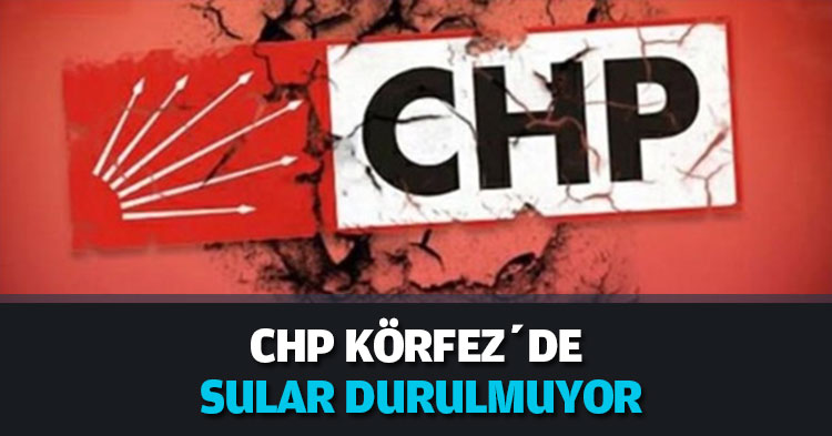 CHP KÖRFEZ’DE SULAR DURULMUYOR
