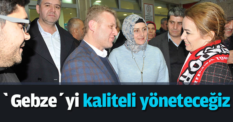 ‘Gebze’yi kaliteli yöneteceğiz’