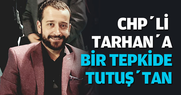 CHP’Lİ TARHAN’A BİR TEPKİDE TUTUŞ’TAN