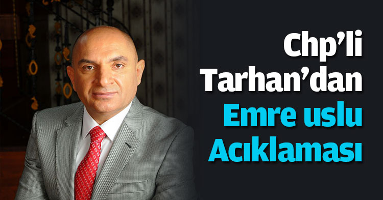 Chp'li Tarhan'dan Emre uslu Acıklaması