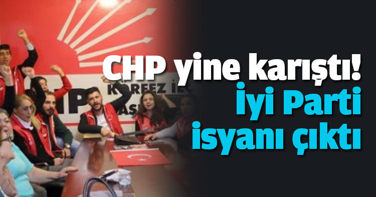 CHP yine karıştı! İyi Parti isyanı çıktı