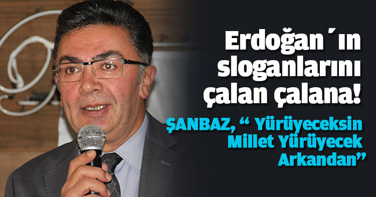 Erdoğan’ın sloganlarını çalan çalana! ŞANBAZ, “ Yürüyeceksin Millet Yürüyecek Arkandan”