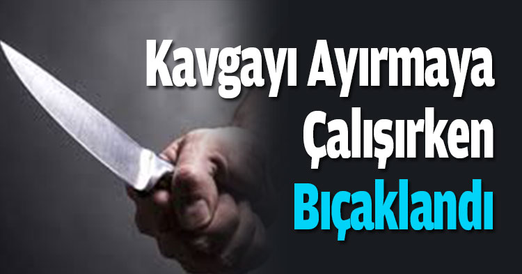 Kavgayı ayırmaya çalışırken bıçaklandı