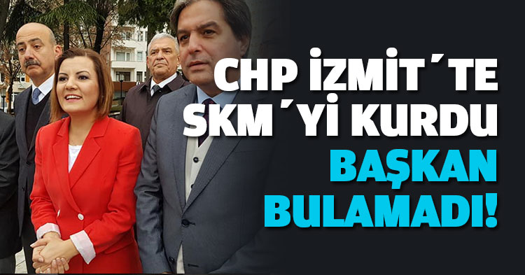 CHP İZMİT’TE SKM’Yİ KURDU BAŞKAN BULAMADI!